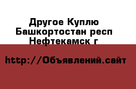 Другое Куплю. Башкортостан респ.,Нефтекамск г.